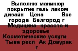 Выполню маникюр,покрытие гель-лаком дизайн › Цена ­ 400 - Все города, Белгород г. Медицина, красота и здоровье » Косметические услуги   . Тыва респ.,Ак-Довурак г.